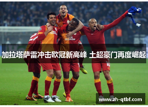 加拉塔萨雷冲击欧冠新高峰 土超豪门再度崛起 加拉塔萨雷冲击欧冠新高峰 土超豪门再度崛起
