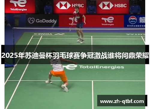 2025年苏迪曼杯羽毛球赛争冠激战谁将问鼎荣耀 2025年苏迪曼杯羽毛球赛争冠激战谁将问鼎荣耀