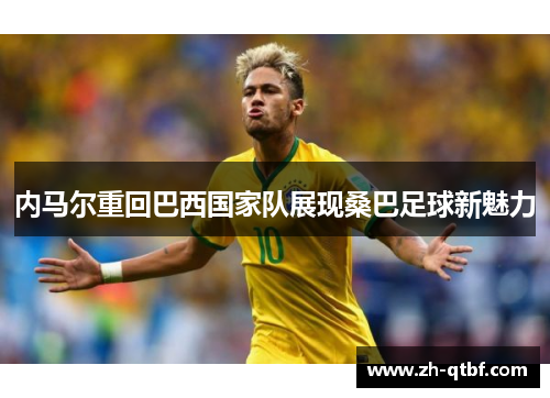 内马尔重回巴西国家队展现桑巴足球新魅力 内马尔重回巴西国家队展现桑巴足球新魅力