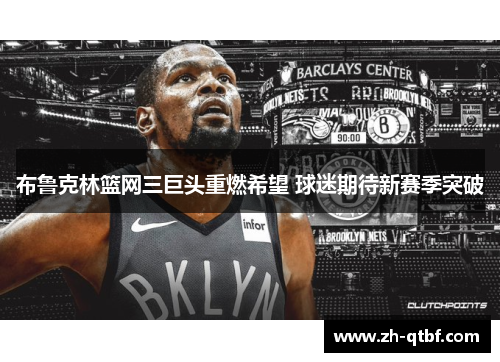 布鲁克林篮网三巨头重燃希望 球迷期待新赛季突破 布鲁克林篮网三巨头重燃希望 球迷期待新赛季突破