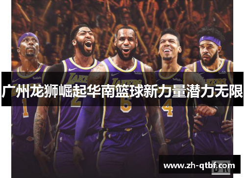 广州龙狮崛起华南篮球新力量潜力无限 广州龙狮崛起华南篮球新力量潜力无限