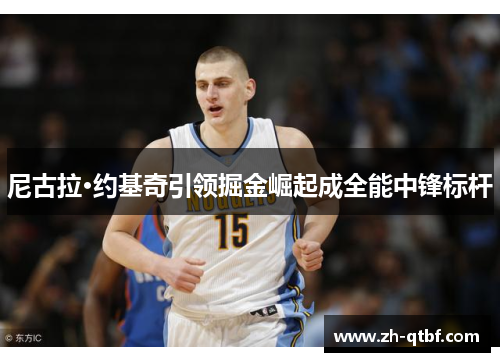 尼古拉·约基奇引领掘金崛起成全能中锋标杆 尼古拉·约基奇引领掘金崛起成全能中锋标杆