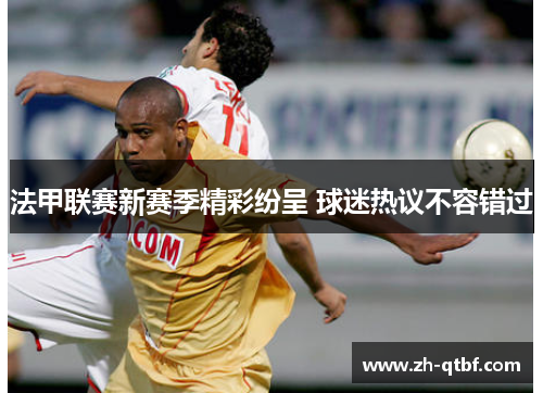 法甲联赛新赛季精彩纷呈 球迷热议不容错过 法甲联赛新赛季精彩纷呈 球迷热议不容错过