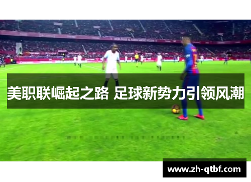 美职联崛起之路 足球新势力引领风潮 美职联崛起之路 足球新势力引领风潮