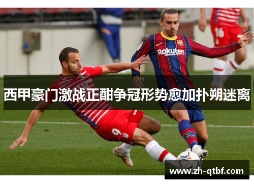 西甲豪门激战正酣争冠形势愈加扑朔迷离 西甲豪门激战正酣争冠形势愈加扑朔迷离