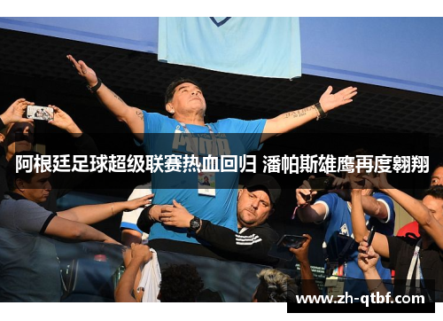 阿根廷足球超级联赛热血回归 潘帕斯雄鹰再度翱翔 阿根廷足球超级联赛热血回归 潘帕斯雄鹰再度翱翔