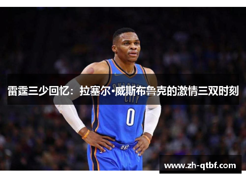 雷霆三少回忆:拉塞尔·威斯布鲁克的激情三双时刻 雷霆三少回忆:拉塞尔·威斯布鲁克的激情三双时刻