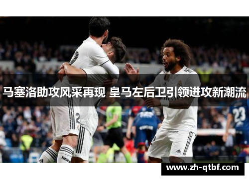 马塞洛助攻风采再现 皇马左后卫引领进攻新潮流 马塞洛助攻风采再现 皇马左后卫引领进攻新潮流