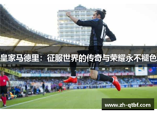 皇家马德里:征服世界的传奇与荣耀永不褪色 皇家马德里:征服世界的传奇与荣耀永不褪色