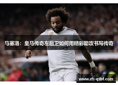 马塞洛:皇马传奇左后卫如何用精彩助攻书写传奇 马塞洛:皇马传奇左后卫如何用精彩助攻书写传奇
