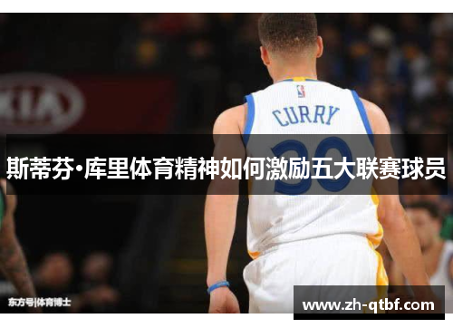 斯蒂芬·库里体育精神如何激励五大联赛球员 斯蒂芬·库里体育精神如何激励五大联赛球员