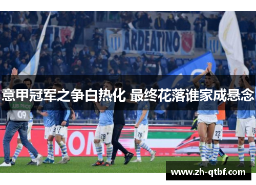 意甲冠军之争白热化 最终花落谁家成悬念 意甲冠军之争白热化 最终花落谁家成悬念