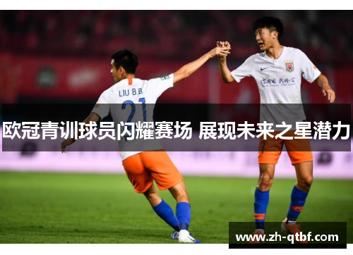 欧冠青训球员闪耀赛场 展现未来之星潜力