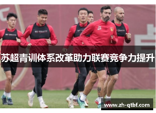 苏超青训体系改革助力联赛竞争力提升 苏超青训体系改革助力联赛竞争力提升