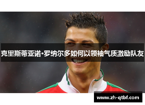 克里斯蒂亚诺·罗纳尔多如何以领袖气质激励队友 克里斯蒂亚诺·罗纳尔多如何以领袖气质激励队友