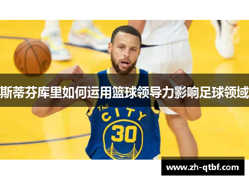 斯蒂芬库里如何运用篮球领导力影响足球领域 斯蒂芬库里如何运用篮球领导力影响足球领域