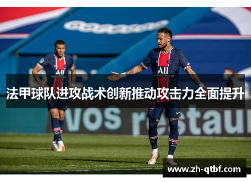 法甲球队进攻战术创新推动攻击力全面提升 法甲球队进攻战术创新推动攻击力全面提升