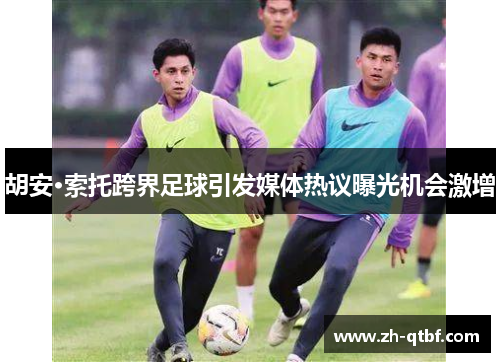 胡安·索托跨界足球引发媒体热议曝光机会激增 胡安·索托跨界足球引发媒体热议曝光机会激增