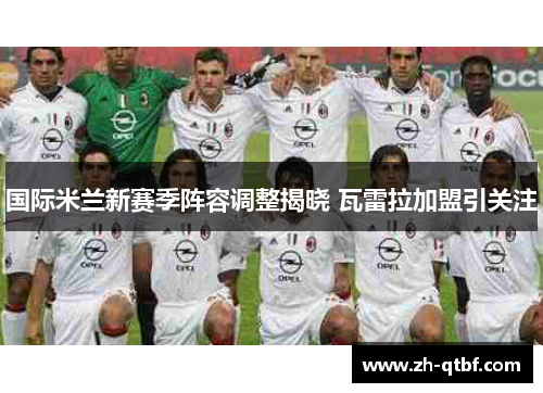 国际米兰新赛季阵容调整揭晓 瓦雷拉加盟引关注 国际米兰新赛季阵容调整揭晓 瓦雷拉加盟引关注