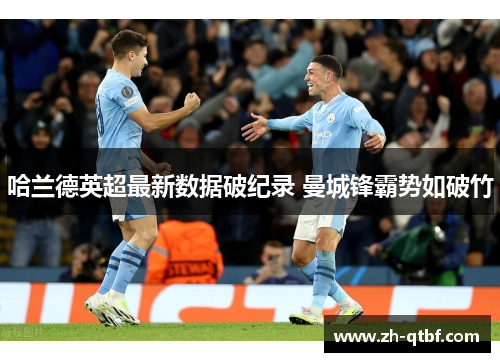 哈兰德英超最新数据破纪录 曼城锋霸势如破竹 哈兰德英超最新数据破纪录 曼城锋霸势如破竹