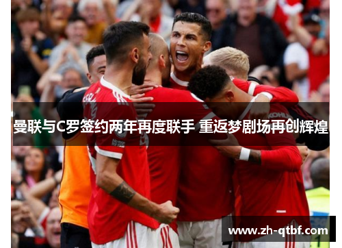 曼联与C罗签约两年再度联手 重返梦剧场再创辉煌