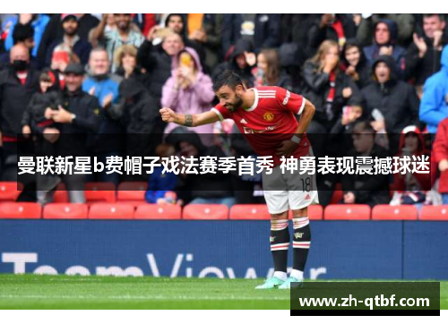 曼联新星b费帽子戏法赛季首秀 神勇表现震撼球迷 曼联新星b费帽子戏法赛季首秀 神勇表现震撼球迷