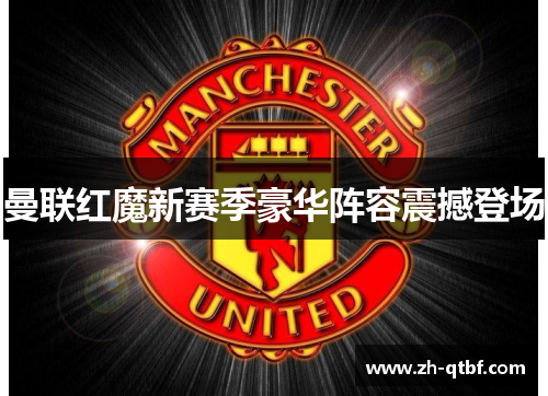 曼联红魔新赛季豪华阵容震撼登场 曼联红魔新赛季豪华阵容震撼登场