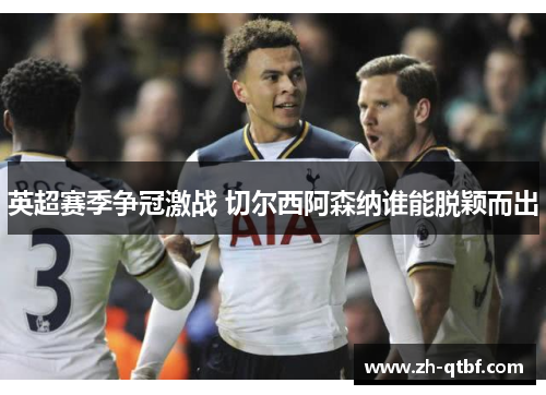 英超赛季争冠激战 切尔西阿森纳谁能脱颖而出 英超赛季争冠激战 切尔西阿森纳谁能脱颖而出