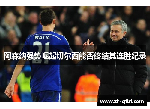 阿森纳强势崛起切尔西能否终结其连胜纪录 阿森纳强势崛起切尔西能否终结其连胜纪录