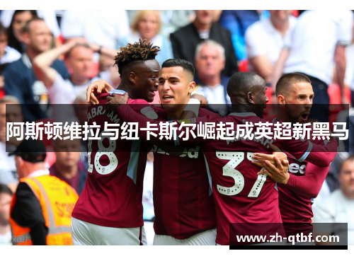 阿斯顿维拉与纽卡斯尔崛起成英超新黑马 阿斯顿维拉与纽卡斯尔崛起成英超新黑马