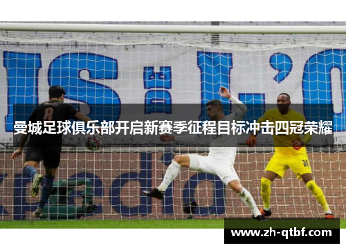 曼城足球俱乐部开启新赛季征程目标冲击四冠荣耀 曼城足球俱乐部开启新赛季征程目标冲击四冠荣耀