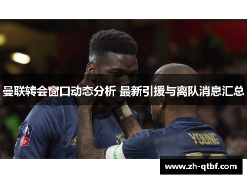 曼联转会窗口动态分析 最新引援与离队消息汇总 曼联转会窗口动态分析 最新引援与离队消息汇总