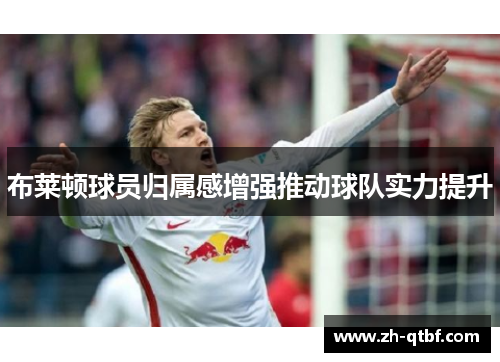 布莱顿球员归属感增强推动球队实力提升 布莱顿球员归属感增强推动球队实力提升