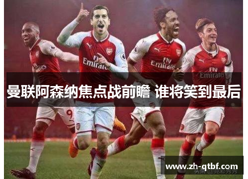 曼联阿森纳焦点战前瞻 谁将笑到最后 曼联阿森纳焦点战前瞻 谁将笑到最后