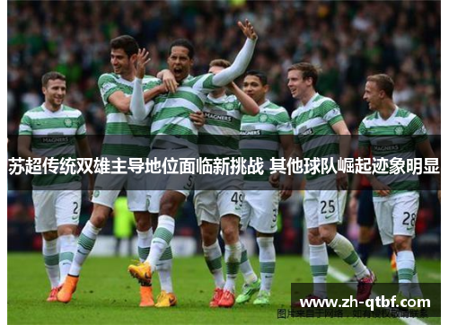 苏超传统双雄主导地位面临新挑战 其他球队崛起迹象明显 苏超传统双雄主导地位面临新挑战 其他球队崛起迹象明显