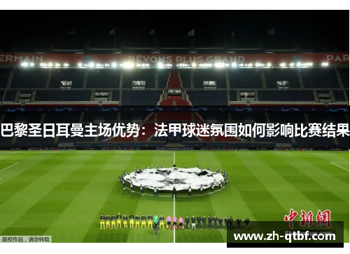 巴黎圣日耳曼主场优势:法甲球迷氛围如何影响比赛结果 巴黎圣日耳曼主场优势:法甲球迷氛围如何影响比赛结果
