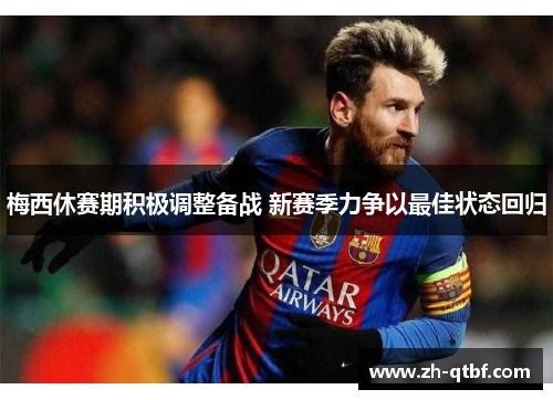 梅西休赛期积极调整备战 新赛季力争以最佳状态回归 梅西休赛期积极调整备战 新赛季力争以最佳状态回归