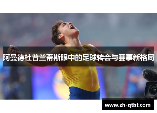 阿曼德杜普兰蒂斯眼中的足球转会与赛事新格局 阿曼德杜普兰蒂斯眼中的足球转会与赛事新格局