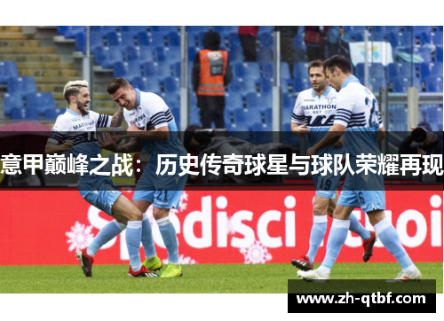 意甲巅峰之战:历史传奇球星与球队荣耀再现 意甲巅峰之战:历史传奇球星与球队荣耀再现