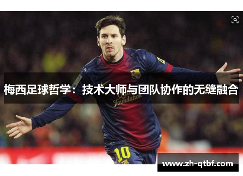 梅西足球哲学:技术大师与团队协作的无缝融合 梅西足球哲学:技术大师与团队协作的无缝融合