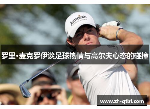 罗里·麦克罗伊谈足球热情与高尔夫心态的碰撞 罗里·麦克罗伊谈足球热情与高尔夫心态的碰撞