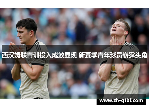 西汉姆联青训投入成效显现 新赛季青年球员崭露头角 西汉姆联青训投入成效显现 新赛季青年球员崭露头角