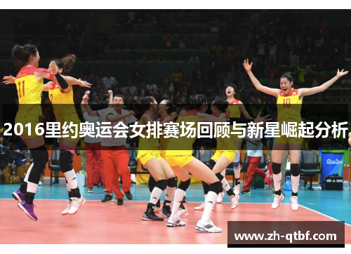 2016里约奥运会女排赛场回顾与新星崛起分析 2016里约奥运会女排赛场回顾与新星崛起分析