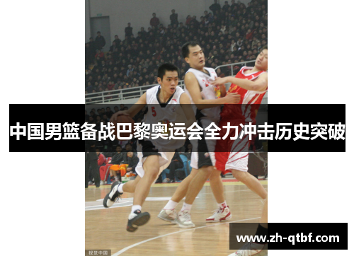 中国男篮备战巴黎奥运会全力冲击历史突破 中国男篮备战巴黎奥运会全力冲击历史突破