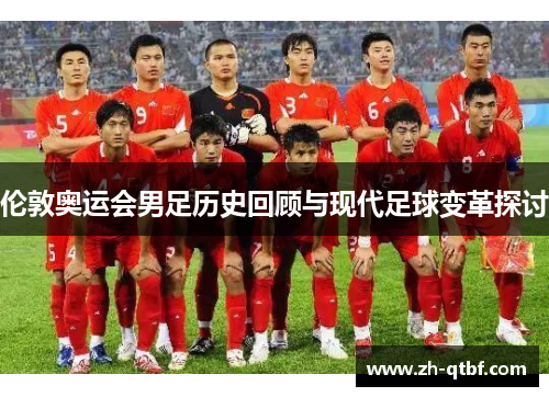 伦敦奥运会男足历史回顾与现代足球变革探讨 伦敦奥运会男足历史回顾与现代足球变革探讨