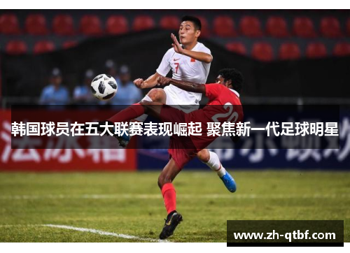 韩国球员在五大联赛表现崛起 聚焦新一代足球明星